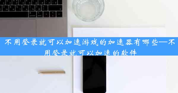 不用登录就可以加速游戏的加速器有哪些—不用登录就可以加速的软件