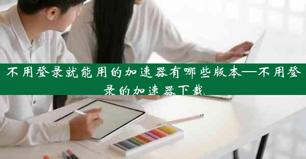 不用登录就能用的加速器有哪些版本—不用登录的加速器下载