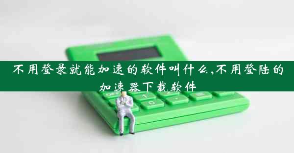 不用登录就能加速的软件叫什么,不用登陆的加速器下载软件