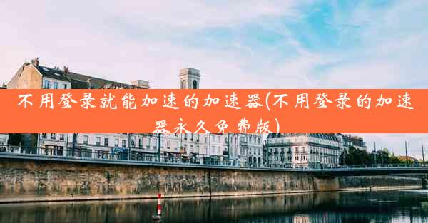 不用登录就能加速的加速器(不用登录的加速器永久免费版)