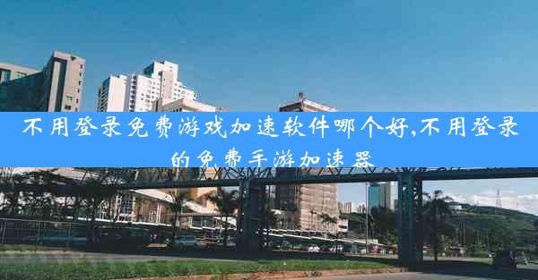 不用登录免费游戏加速软件哪个好,不用登录的免费手游加速器