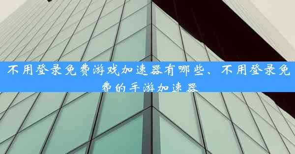 不用登录免费游戏加速器有哪些、不用登录免费的手游加速器