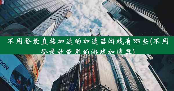 不用登录直接加速的加速器游戏有哪些(不用登录就能用的游戏加速器)