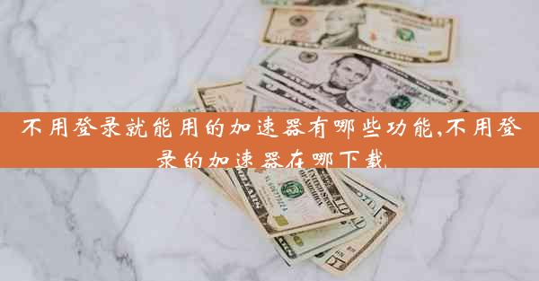 不用登录就能用的加速器有哪些功能,不用登录的加速器在哪下载