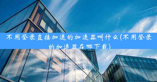 不用登录直接加速的加速器叫什么(不用登录的加速器在哪下载)