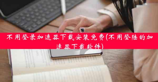 不用登录加速器下载安装免费(不用登陆的加速器下载软件)