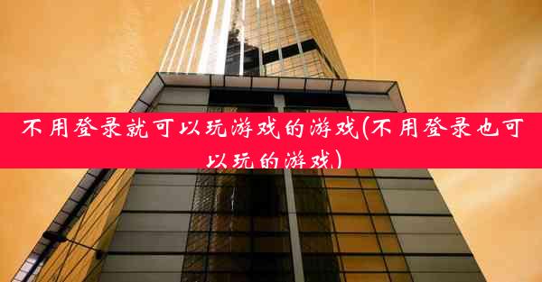 不用登录就可以玩游戏的游戏(不用登录也可以玩的游戏)