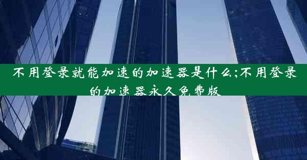 不用登录就能加速的加速器是什么;不用登录的加速器永久免费版