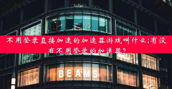 不用登录直接加速的加速器游戏叫什么;有没有不用登录的加速器?