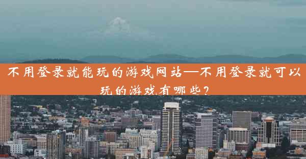 不用登录就能玩的游戏网站—不用登录就可以玩的游戏有哪些?