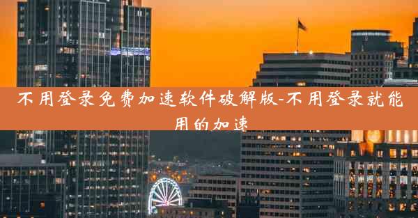 不用登录免费加速软件破解版-不用登录就能用的加速