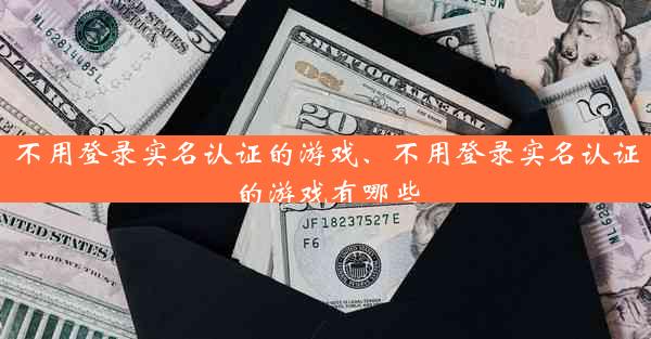 不用登录实名认证的游戏、不用登录实名认证的游戏有哪些