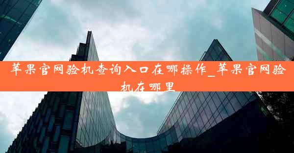 苹果官网验机查询入口在哪操作_苹果官网验机在哪里
