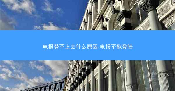 电报登不上去什么原因-电报不能登陆