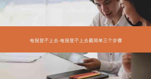 电报登不上去-电报登不上去最简单三个步骤