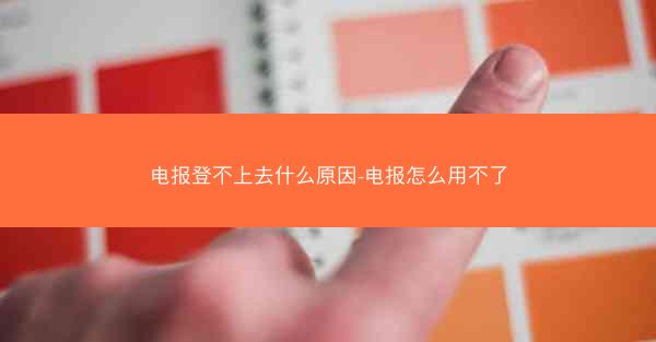 电报登不上去什么原因-电报怎么用不了