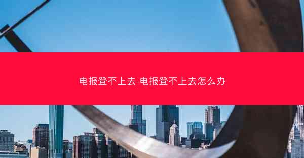 电报登不上去-电报登不上去怎么办