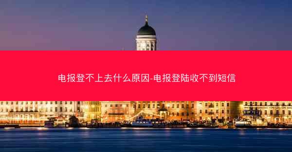 电报登不上去什么原因-电报登陆收不到短信