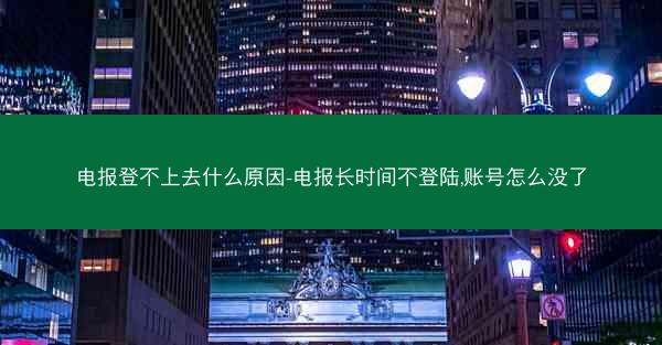 电报登不上去什么原因-电报长时间不登陆,账号怎么没了