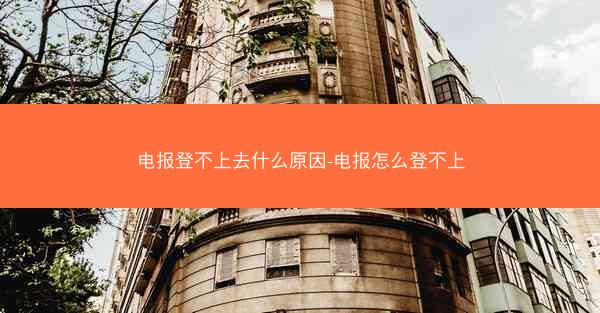 电报登不上去什么原因-电报怎么登不上