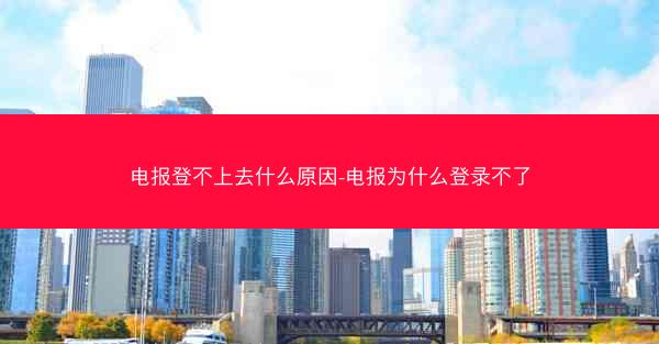 电报登不上去什么原因-电报为什么登录不了