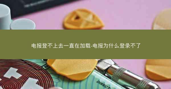 电报登不上去一直在加载-电报为什么登录不了
