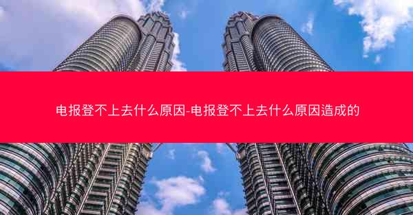 电报登不上去什么原因-电报登不上去什么原因造成的