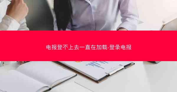 电报登不上去一直在加载-登录电报