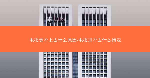 电报登不上去什么原因-电报进不去什么情况